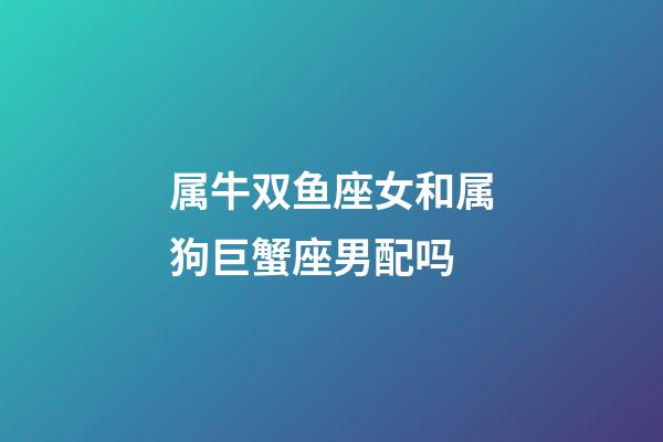 属牛双鱼座女和属狗巨蟹座男配吗-第1张-星座运势-玄机派