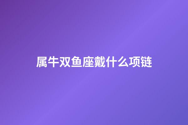 属牛双鱼座戴什么项链-第1张-星座运势-玄机派