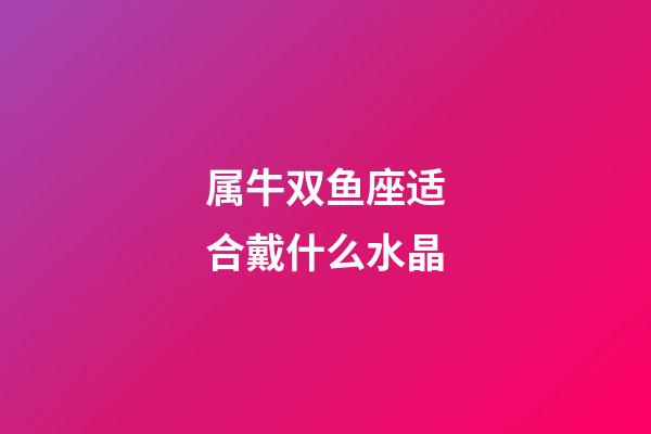 属牛双鱼座适合戴什么水晶-第1张-星座运势-玄机派