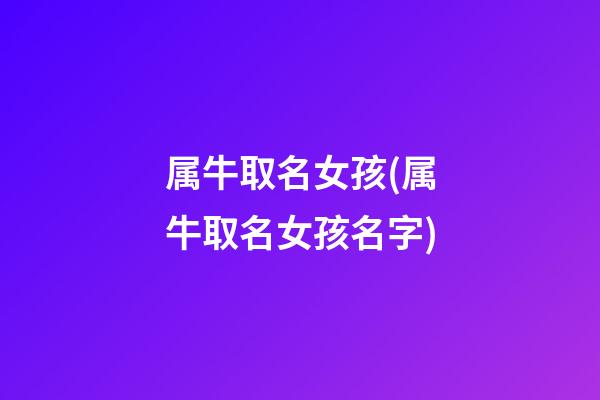 属牛取名女孩(属牛取名女孩名字)