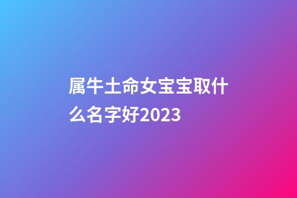 属牛土命女宝宝取什么名字好2023