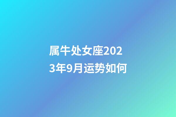 属牛处女座2023年9月运势如何-第1张-星座运势-玄机派