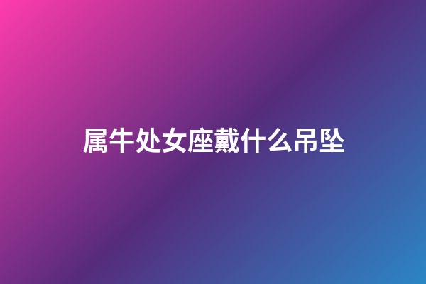 属牛处女座戴什么吊坠-第1张-星座运势-玄机派