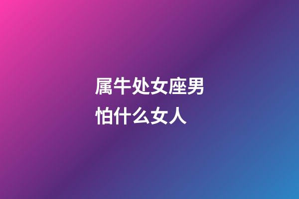 属牛处女座男怕什么女人-第1张-星座运势-玄机派