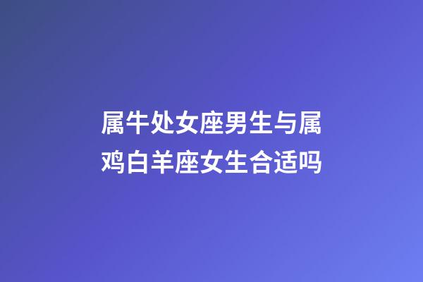 属牛处女座男生与属鸡白羊座女生合适吗-第1张-星座运势-玄机派