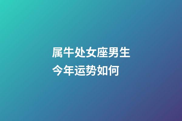 属牛处女座男生今年运势如何-第1张-星座运势-玄机派