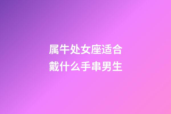 属牛处女座适合戴什么手串男生-第1张-星座运势-玄机派