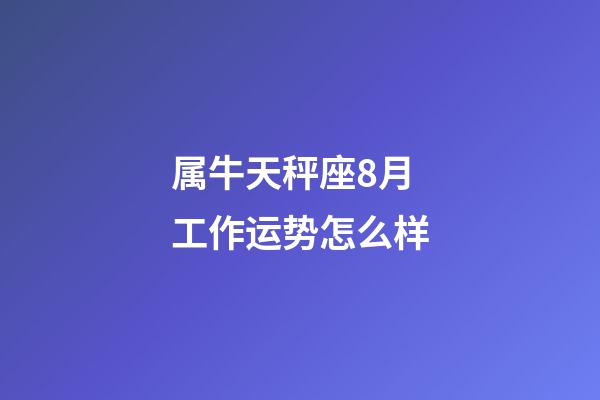 属牛天秤座8月工作运势怎么样-第1张-星座运势-玄机派
