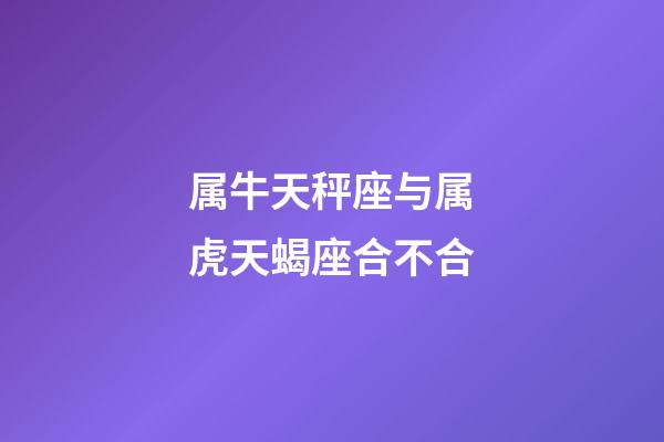 属牛天秤座与属虎天蝎座合不合-第1张-星座运势-玄机派