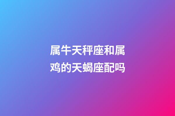 属牛天秤座和属鸡的天蝎座配吗-第1张-星座运势-玄机派