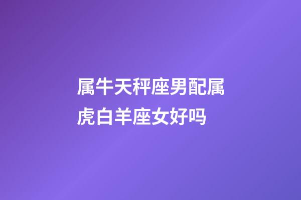 属牛天秤座男配属虎白羊座女好吗