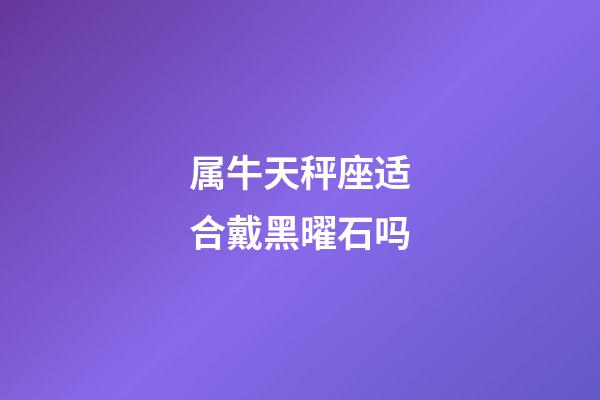 属牛天秤座适合戴黑曜石吗-第1张-星座运势-玄机派