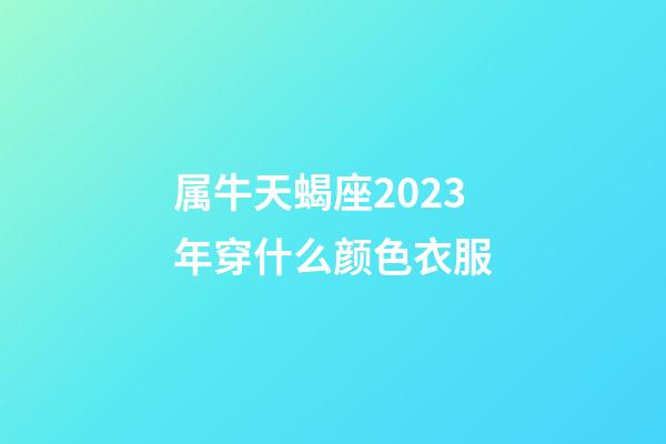 属牛天蝎座2023年穿什么颜色衣服-第1张-星座运势-玄机派