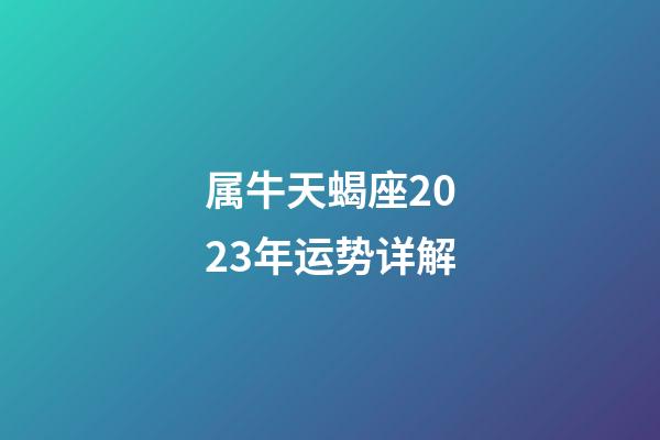 属牛天蝎座2023年运势详解-第1张-星座运势-玄机派