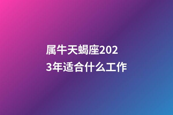 属牛天蝎座2023年适合什么工作-第1张-星座运势-玄机派