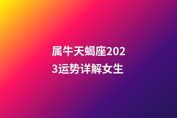 属牛天蝎座2023运势详解女生-第1张-星座运势-玄机派