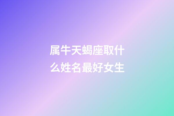 属牛天蝎座取什么姓名最好女生