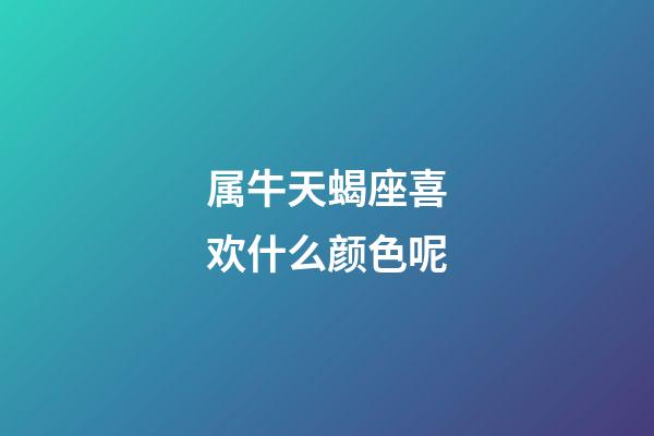 属牛天蝎座喜欢什么颜色呢-第1张-星座运势-玄机派