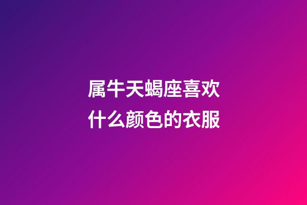 属牛天蝎座喜欢什么颜色的衣服-第1张-星座运势-玄机派