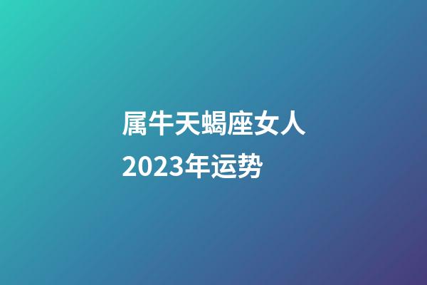 属牛天蝎座女人2023年运势-第1张-星座运势-玄机派