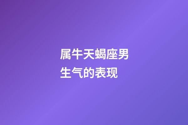 属牛天蝎座男生气的表现-第1张-星座运势-玄机派