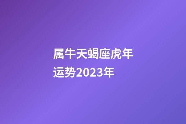 属牛天蝎座虎年运势2023年-第1张-星座运势-玄机派