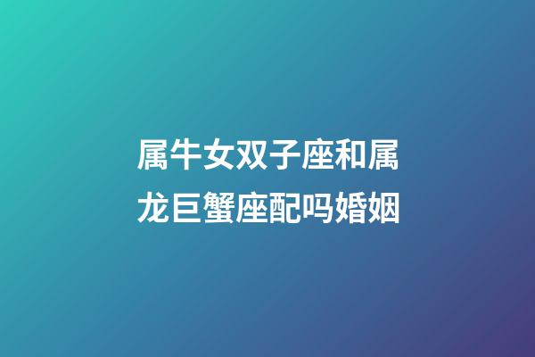 属牛女双子座和属龙巨蟹座配吗婚姻-第1张-星座运势-玄机派
