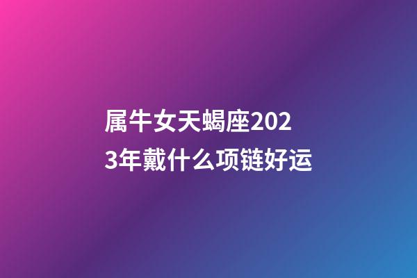 属牛女天蝎座2023年戴什么项链好运-第1张-星座运势-玄机派