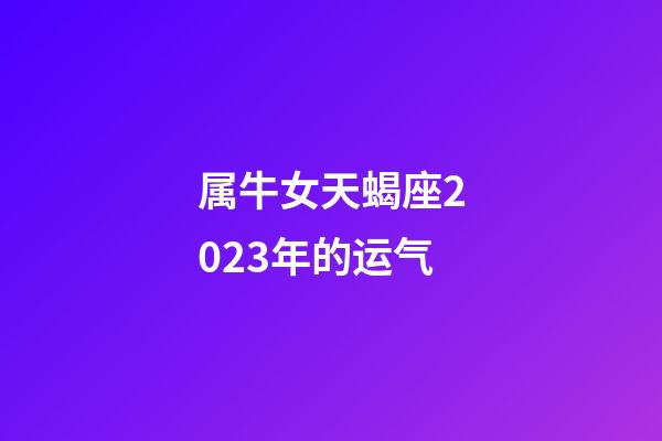 属牛女天蝎座2023年的运气-第1张-星座运势-玄机派