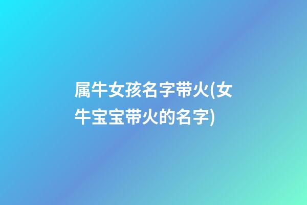 属牛女孩名字带火(女牛宝宝带火的名字)