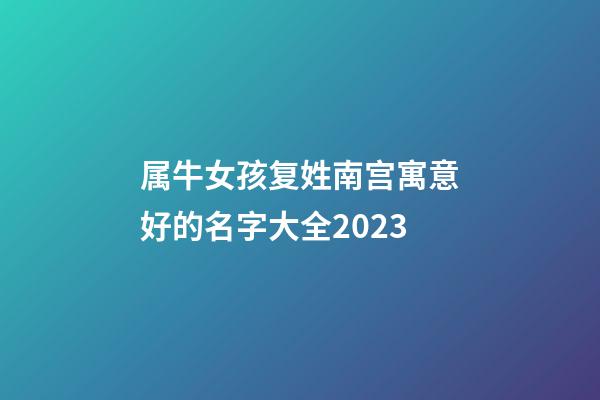 属牛女孩复姓南宫寓意好的名字大全2023