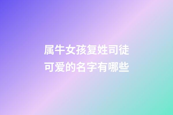 属牛女孩复姓司徒可爱的名字有哪些