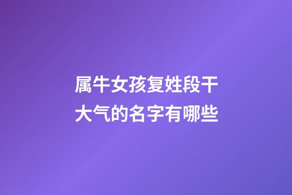 属牛女孩复姓段干大气的名字有哪些