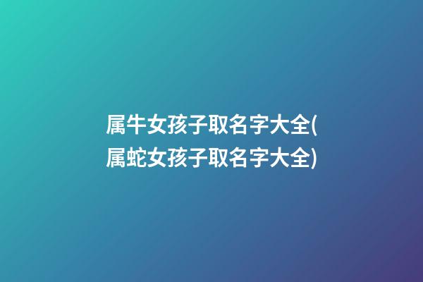 属牛女孩子取名字大全(属蛇女孩子取名字大全)