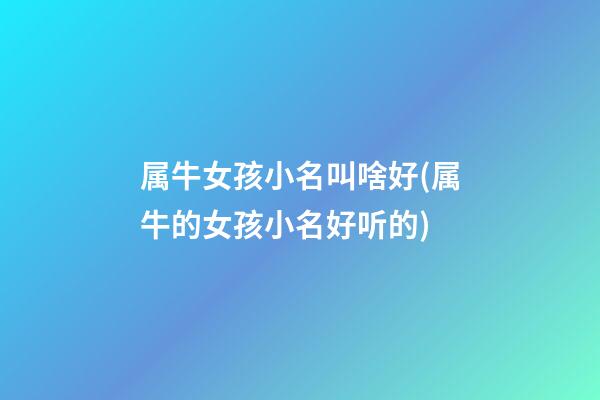 属牛女孩小名叫啥好(属牛的女孩小名好听的)