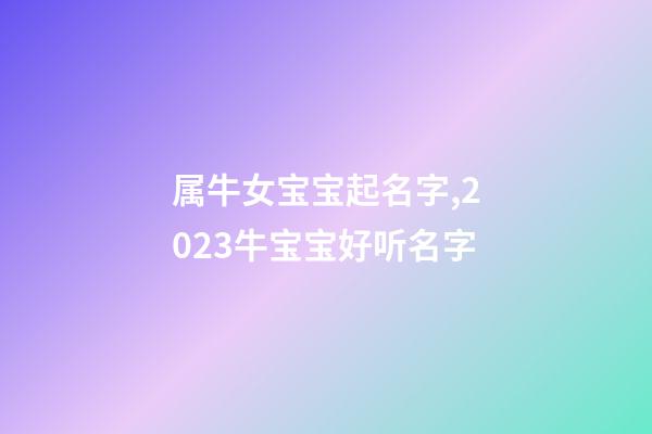属牛女宝宝起名字,2023牛宝宝好听名字