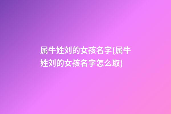 属牛姓刘的女孩名字(属牛姓刘的女孩名字怎么取)