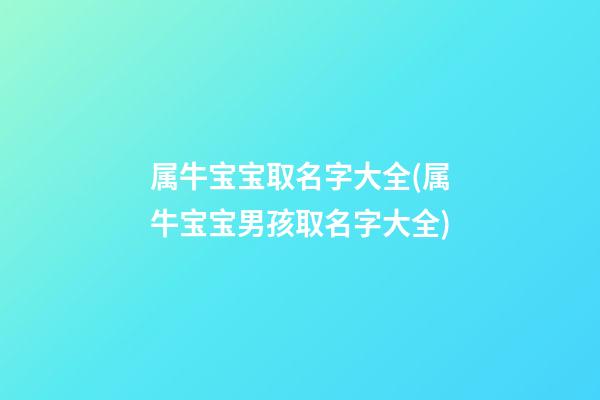 属牛宝宝取名字大全(属牛宝宝男孩取名字大全)