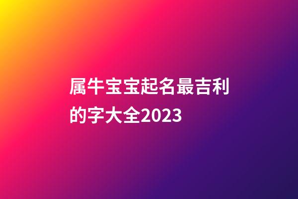 属牛宝宝起名最吉利的字大全2023