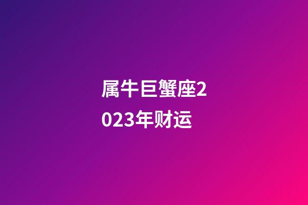 属牛巨蟹座2023年财运-第1张-星座运势-玄机派