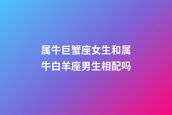 属牛巨蟹座女生和属牛白羊座男生相配吗-第1张-星座运势-玄机派