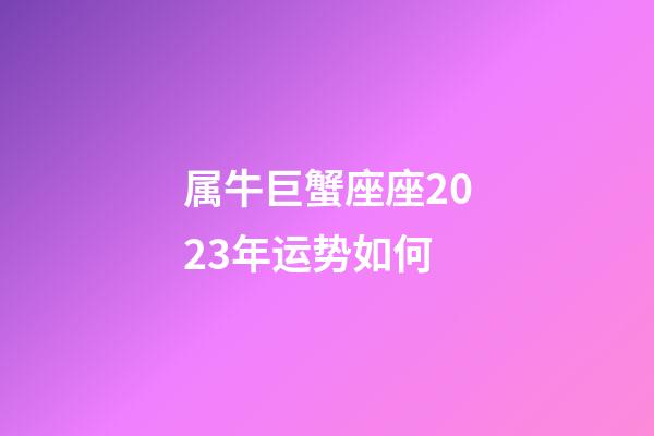属牛巨蟹座座2023年运势如何-第1张-星座运势-玄机派