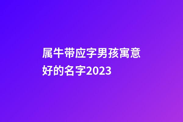 属牛带应字男孩寓意好的名字2023