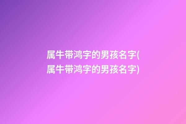 属牛带鸿字的男孩名字(属牛带鸿字的男孩名字)