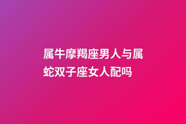 属牛摩羯座男人与属蛇双子座女人配吗-第1张-星座运势-玄机派