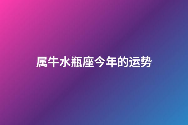 属牛水瓶座今年的运势-第1张-星座运势-玄机派