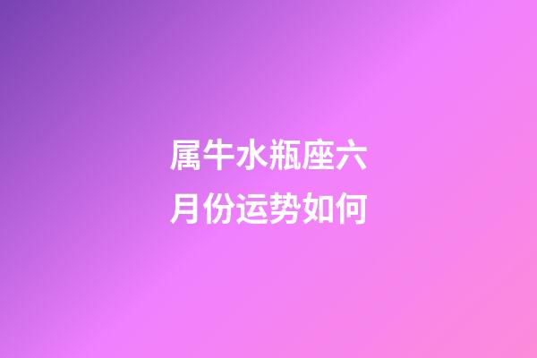 属牛水瓶座六月份运势如何-第1张-星座运势-玄机派