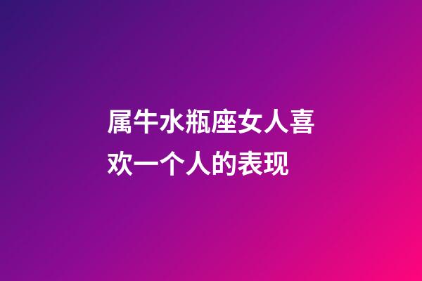 属牛水瓶座女人喜欢一个人的表现-第1张-星座运势-玄机派