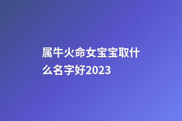 属牛火命女宝宝取什么名字好2023