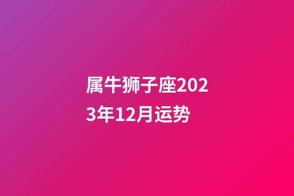 属牛狮子座2023年12月运势-第1张-星座运势-玄机派